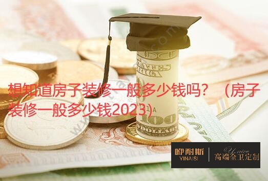 想知道房子裝修一般多少錢嗎？（房子裝修一般多少錢2023）